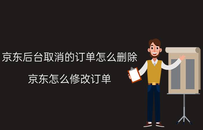 京东后台取消的订单怎么删除 京东怎么修改订单？